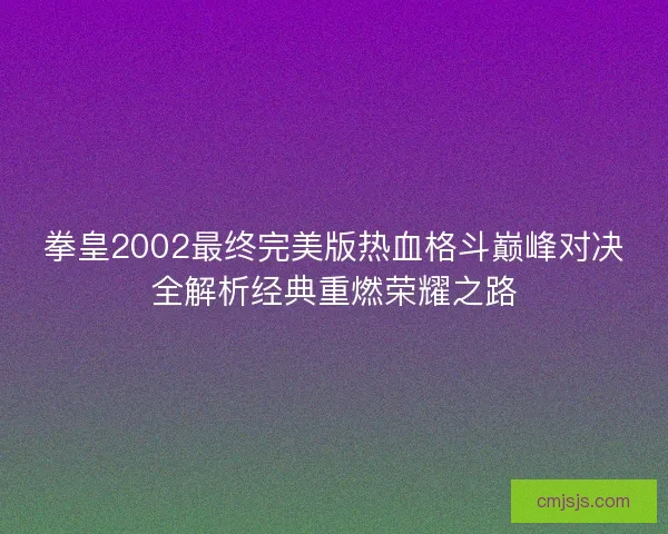 拳皇2002最终完美版热血格斗巅峰对决全解析经典重燃荣耀之路