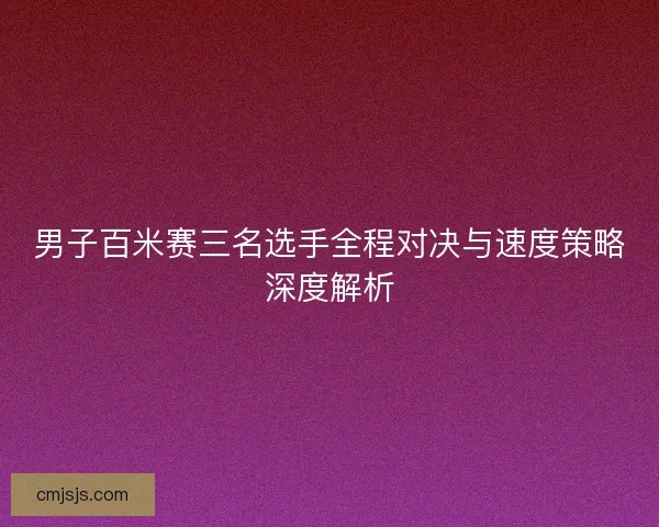 男子百米赛三名选手全程对决与速度策略深度解析