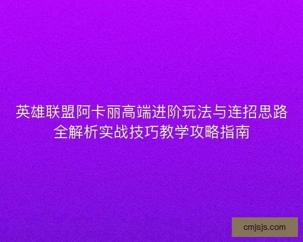 英雄联盟阿卡丽高端进阶玩法与连招思路全解析实战技巧教学攻略指南