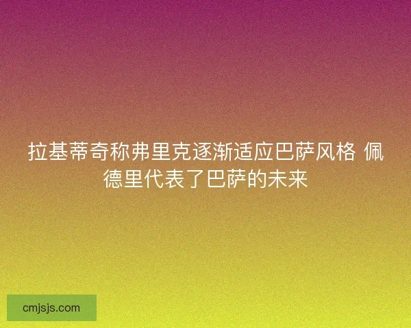 拉基蒂奇称弗里克逐渐适应巴萨风格 佩德里代表了巴萨的未来 拉基蒂奇称弗里克逐渐适应巴萨风格 佩德里代表了巴萨的未来