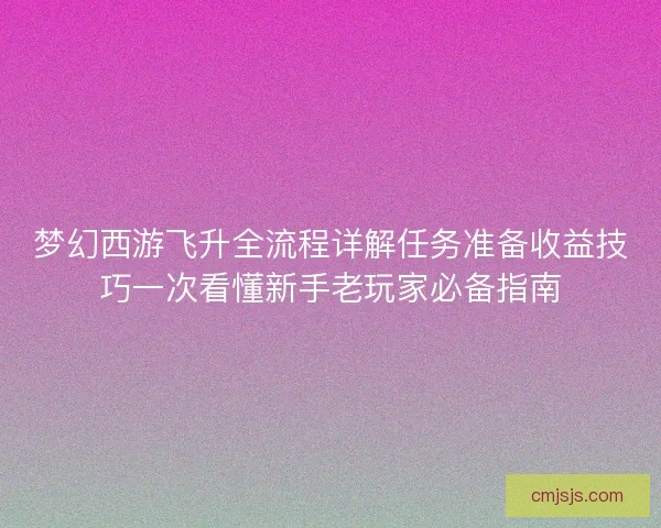 梦幻西游飞升全流程详解任务准备收益技巧一次看懂新手老玩家必备指南 梦幻西游飞升全流程详解任务准备收益技巧一次看懂新手老玩家必备指南