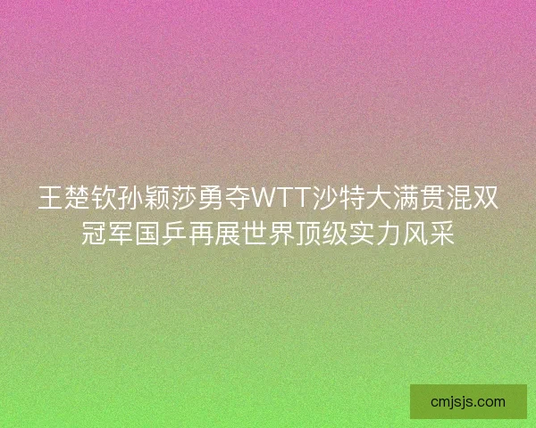 王楚钦孙颖莎勇夺WTT沙特大满贯混双冠军国乒再展世界顶级实力风采 王楚钦孙颖莎勇夺WTT沙特大满贯混双冠军国乒再展世界顶级实力风采