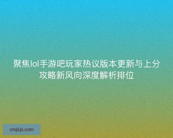 聚焦lol手游吧玩家热议版本更新与上分攻略新风向深度解析排位 聚焦lol手游吧玩家热议版本更新与上分攻略新风向深度解析排位
