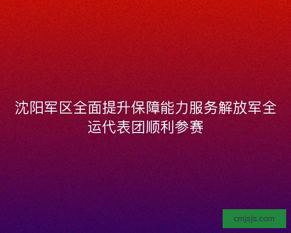 沈阳军区全面提升保障能力服务解放军全运代表团顺利参赛 沈阳军区全面提升保障能力服务解放军全运代表团顺利参赛