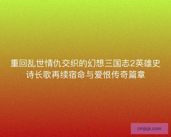 重回乱世情仇交织的幻想三国志2英雄史诗长歌再续宿命与爱恨传奇篇章