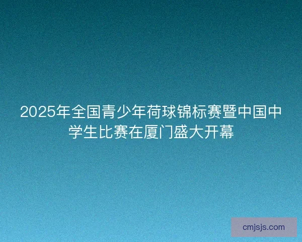 2025年全国青少年荷球锦标赛暨中国中学生比赛在厦门盛大开幕