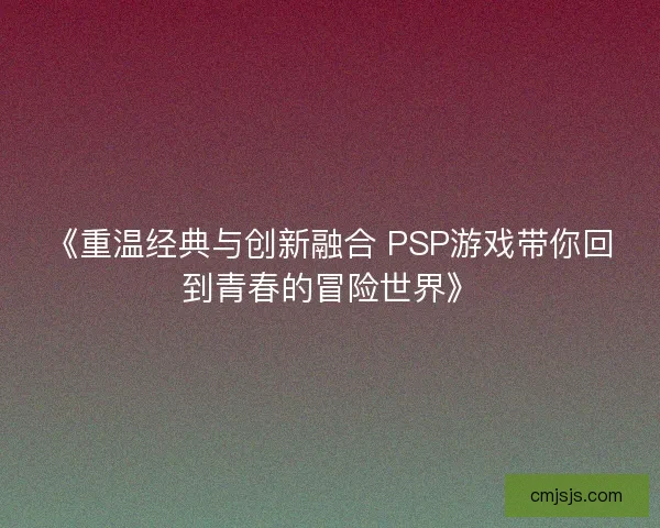 《重温经典与创新融合 PSP游戏带你回到青春的冒险世界》 《重温经典与创新融合 PSP游戏带你回到青春的冒险世界》