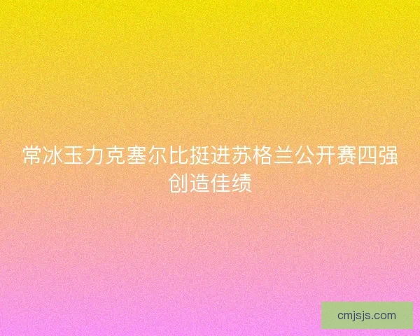 常冰玉力克塞尔比挺进苏格兰公开赛四强创造佳绩