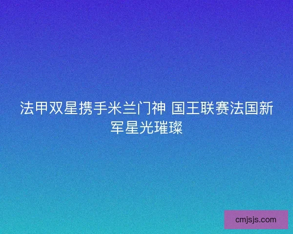 法甲双星携手米兰门神 国王联赛法国新军星光璀璨