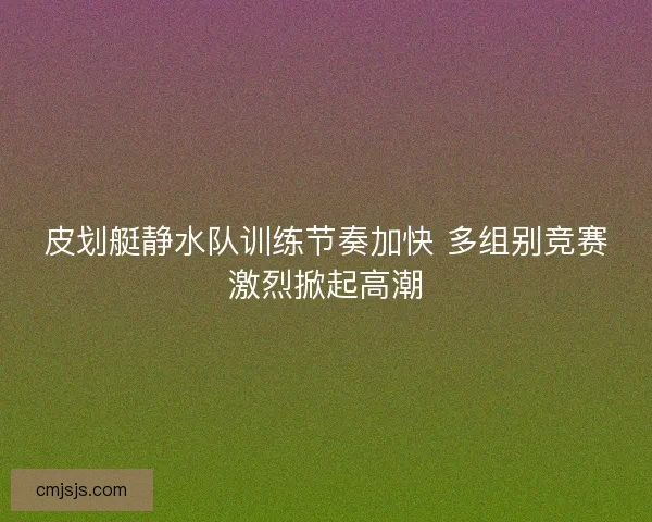 皮划艇静水队训练节奏加快 多组别竞赛激烈掀起高潮 皮划艇静水队训练节奏加快 多组别竞赛激烈掀起高潮