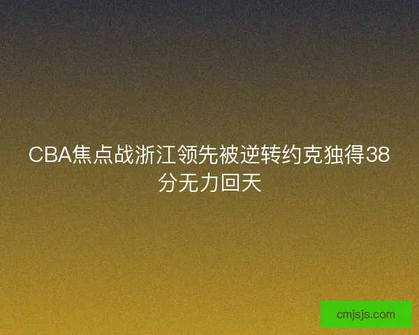 CBA焦点战浙江领先被逆转约克独得38分无力回天 CBA焦点战浙江领先被逆转约克独得38分无力回天