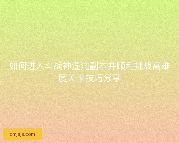 如何进入斗战神混沌副本并顺利挑战高难度关卡技巧分享 如何进入斗战神混沌副本并顺利挑战高难度关卡技巧分享
