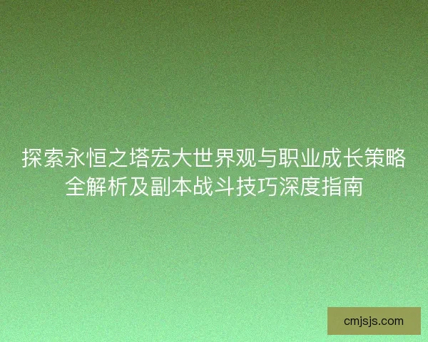 探索永恒之塔宏大世界观与职业成长策略全解析及副本战斗技巧深度指南