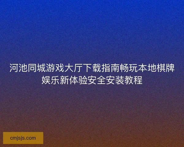 河池同城游戏大厅下载指南畅玩本地棋牌娱乐新体验安全安装教程 河池同城游戏大厅下载指南畅玩本地棋牌娱乐新体验安全安装教程