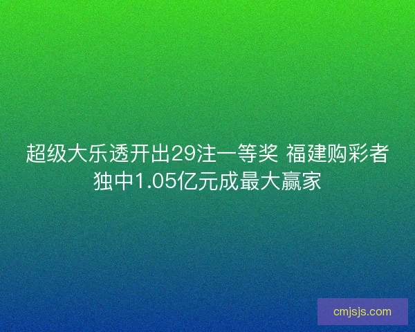 超级大乐透开出29注一等奖 福建购彩者独中1.05亿元成最大赢家
