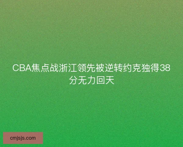 CBA焦点战浙江领先被逆转约克独得38分无力回天 CBA焦点战浙江领先被逆转约克独得38分无力回天