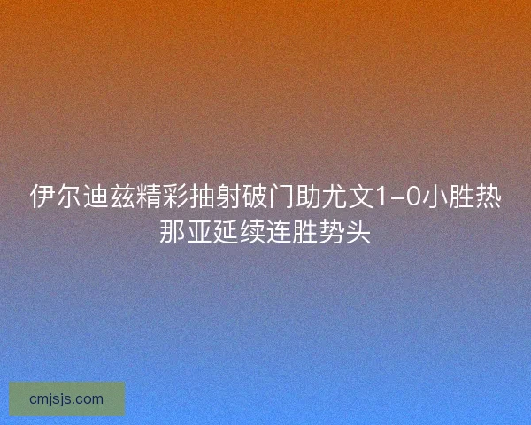 伊尔迪兹精彩抽射破门助尤文1-0小胜热那亚延续连胜势头