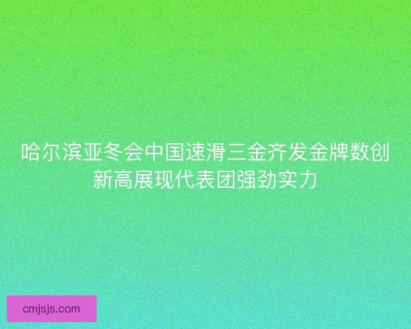 哈尔滨亚冬会中国速滑三金齐发金牌数创新高展现代表团强劲实力