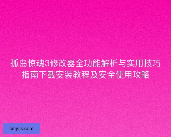 孤岛惊魂3修改器全功能解析与实用技巧指南下载安装教程及安全使用攻略