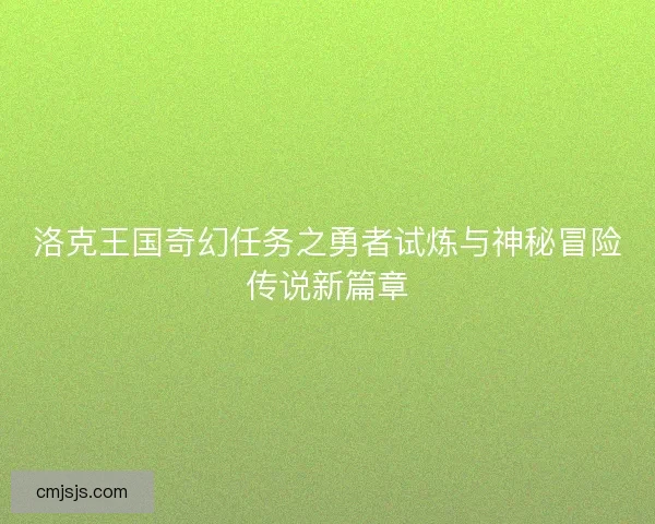 洛克王国奇幻任务之勇者试炼与神秘冒险传说新篇章