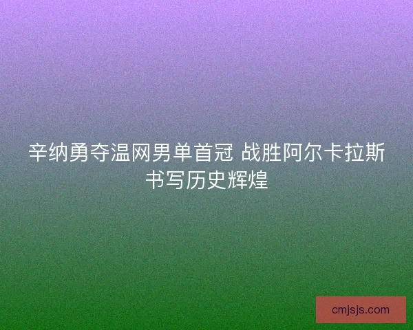 辛纳勇夺温网男单首冠 战胜阿尔卡拉斯书写历史辉煌