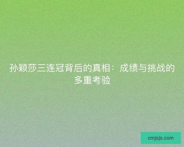 孙颖莎三连冠背后的真相：成绩与挑战的多重考验
