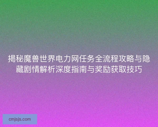揭秘魔兽世界电力网任务全流程攻略与隐藏剧情解析深度指南与奖励获取技巧