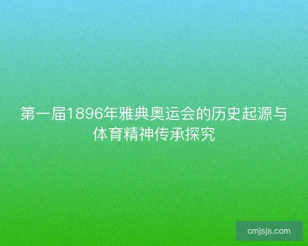 第一届1896年雅典奥运会的历史起源与体育精神传承探究