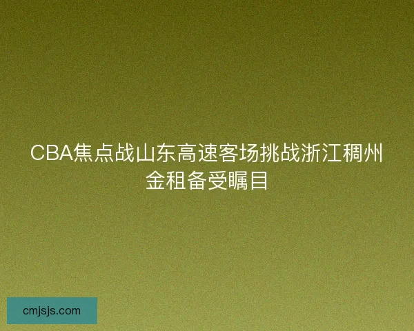 CBA焦点战山东高速客场挑战浙江稠州金租备受瞩目