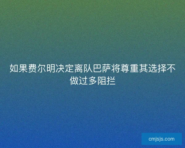 如果费尔明决定离队巴萨将尊重其选择不做过多阻拦 如果费尔明决定离队巴萨将尊重其选择不做过多阻拦