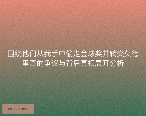 围绕他们从我手中偷走金球奖并转交莫德里奇的争议与背后真相展开分析 围绕他们从我手中偷走金球奖并转交莫德里奇的争议与背后真相展开分析