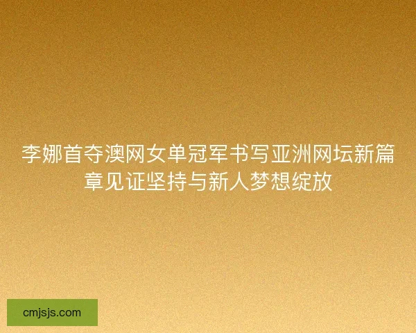 李娜首夺澳网女单冠军书写亚洲网坛新篇章见证坚持与新人梦想绽放 李娜首夺澳网女单冠军书写亚洲网坛新篇章见证坚持与新人梦想绽放