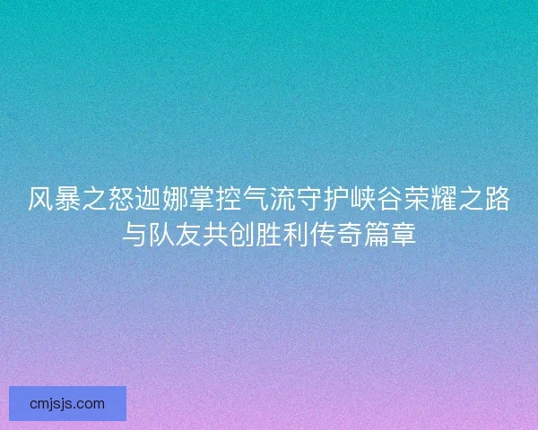 风暴之怒迦娜掌控气流守护峡谷荣耀之路与队友共创胜利传奇篇章 风暴之怒迦娜掌控气流守护峡谷荣耀之路与队友共创胜利传奇篇章