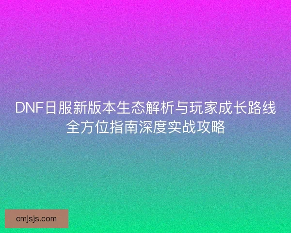 DNF日服新版本生态解析与玩家成长路线全方位指南深度实战攻略 DNF日服新版本生态解析与玩家成长路线全方位指南深度实战攻略