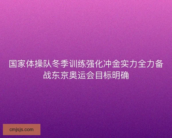 国家体操队冬季训练强化冲金实力全力备战东京奥运会目标明确 国家体操队冬季训练强化冲金实力全力备战东京奥运会目标明确